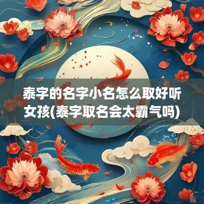 泰字的名字小名怎么取好听女孩(泰字取名会太霸气吗)