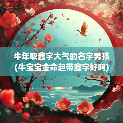 蛇年取鑫字大气的名字男孩(牛宝宝金命起带鑫字好吗)