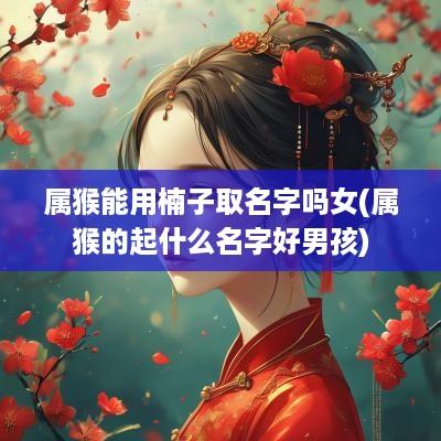 属猴能用楠子取名字吗女(属猴的起什么名字好男孩)