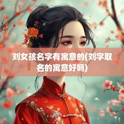 刘女孩名字有寓意的(刘字取名的寓意好吗)