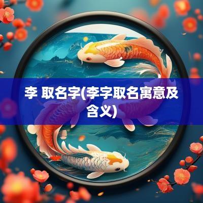 李 取名字(李字取名寓意及含义)