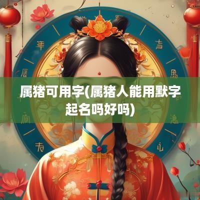 属猪可用字(属猪人能用默字起名吗好吗)