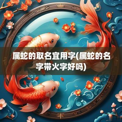 属蛇的取名宜用字(属蛇的名字带火字好吗)