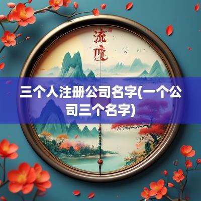 三个人注册公司名字(一个公司三个名字)