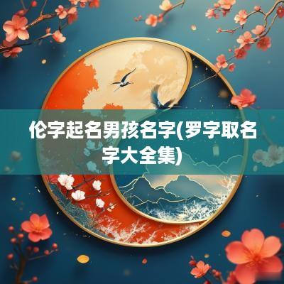 伦字起名男孩名字(罗字取名字大全集)