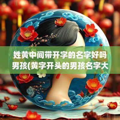 姓黄中间带开字的名字好吗男孩(黄字开头的男孩名字大全)