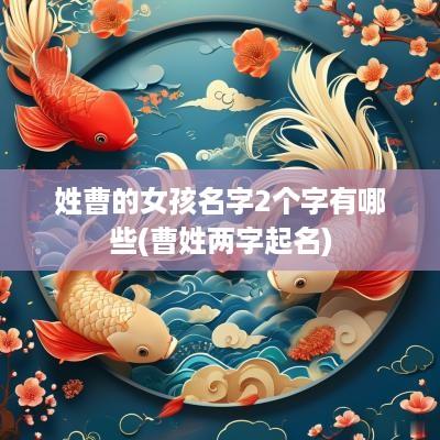 姓曹的女孩名字2个字有哪些(曹姓两字起名)
