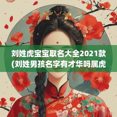 刘姓虎宝宝取名大全2025款(刘姓男孩名字有才华吗属虎女孩)
