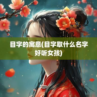 目字的寓意(目字取什么名字好听女孩)
