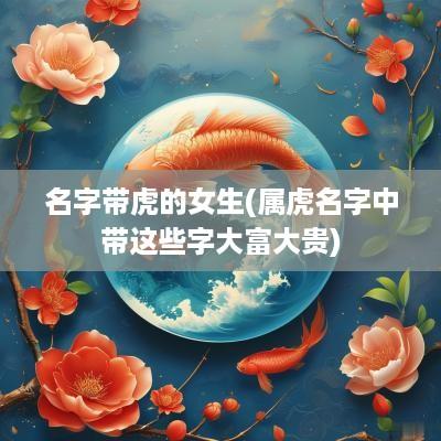 名字带虎的女生(属虎名字中带这些字大富大贵)