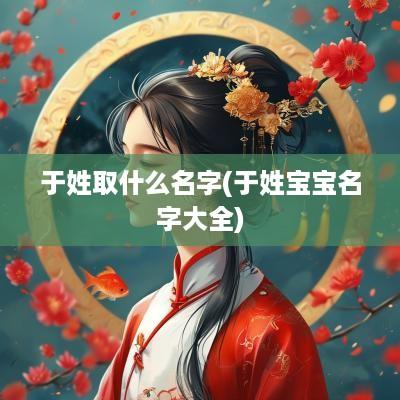 于姓取什么名字(于姓宝宝名字大全)