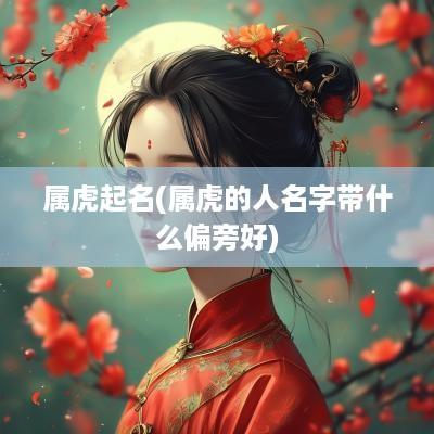 属虎起名(属虎的人名字带什么偏旁好)