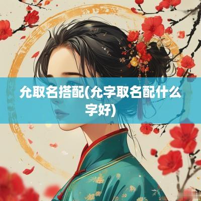 允取名搭配(允字取名配什么字好)