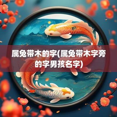 属兔带木的字(属兔带木字旁的字男孩名字)