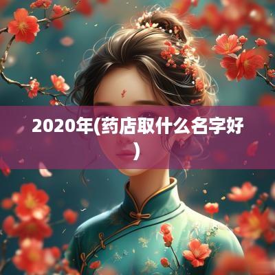 2025年(药店取什么名字好)