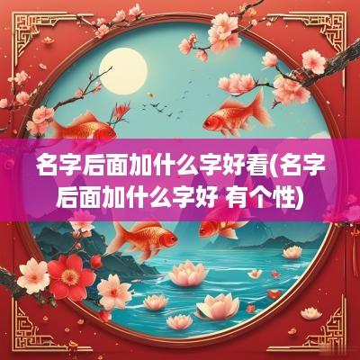 名字后面加什么字好看(名字后面加什么字好 有个性)