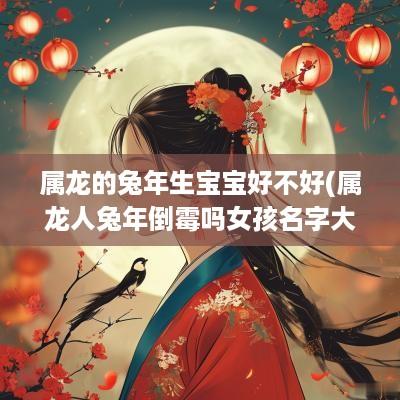 属龙的蛇年生宝宝好不好(属龙人蛇年倒霉吗女孩名字大全)