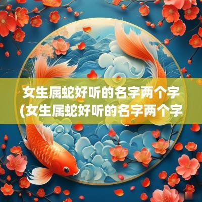 女生属蛇好听的名字两个字(女生属蛇好听的名字两个字有哪些)