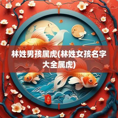 林姓男孩属虎(林姓女孩名字大全属虎)