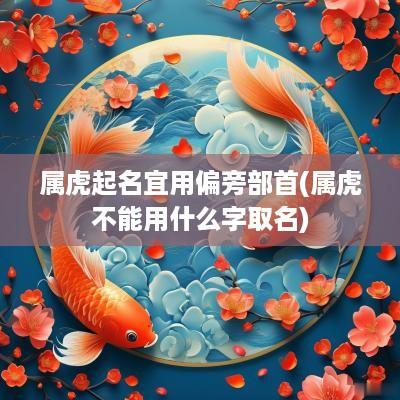 属虎起名宜用偏旁部首(属虎不能用什么字取名)