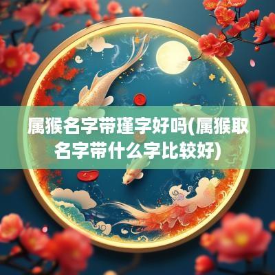 属猴名字带瑾字好吗(属猴取名字带什么字比较好)