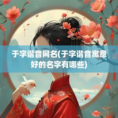 于字谐音网名(于字谐音寓意好的名字有哪些)