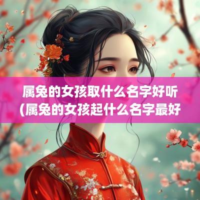 属兔的女孩取什么名字好听(属兔的女孩起什么名字最好)