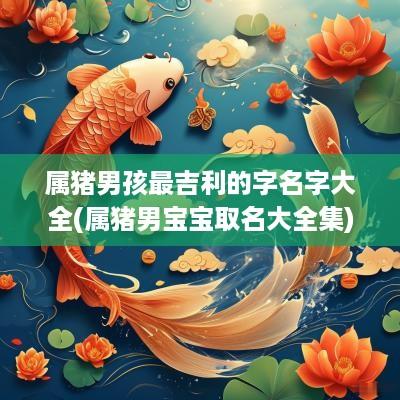 属猪男孩最吉利的字名字大全(属猪男宝宝取名大全集)