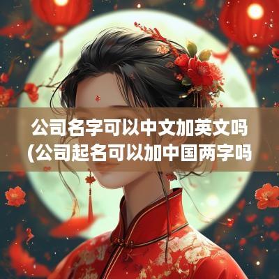 公司名字可以中文加英文吗(公司起名可以加中国两字吗知乎)