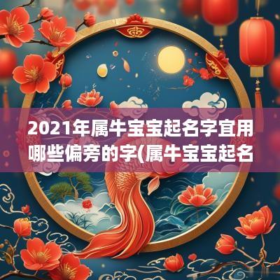 2025年属牛宝宝起名字宜用哪些偏旁的字(属牛宝宝起名宜用字酉字旁吗男孩)