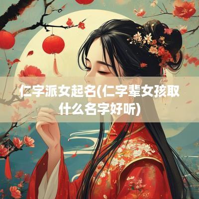 仁字派女起名(仁字辈女孩取什么名字好听)