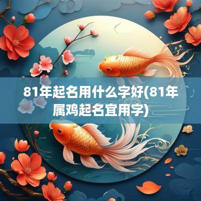 81年起名用什么字好(81年属鸡起名宜用字)