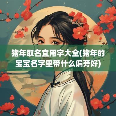猪年取名宜用字大全(猪年的宝宝名字里带什么偏旁好)