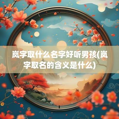 岚字取什么名字好听男孩(岚字取名的含义是什么)