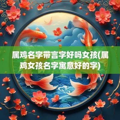 属鸡名字带言字好吗女孩(属鸡女孩名字寓意好的字)