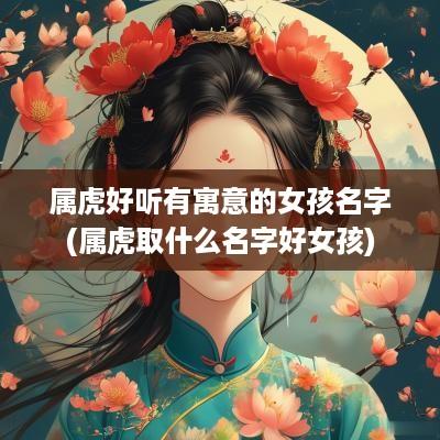 属虎好听有寓意的女孩名字(属虎取什么名字好女孩)