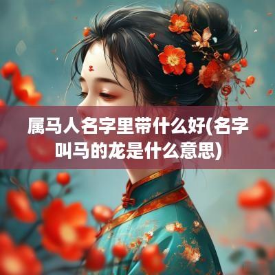 属马人名字里带什么好(名字叫马的龙是什么意思)