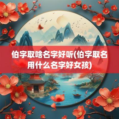 伯字取啥名字好听(伯字取名用什么名字好女孩)