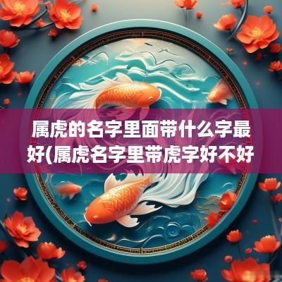 属虎的名字里面带什么字最好(属虎名字里带虎字好不好)