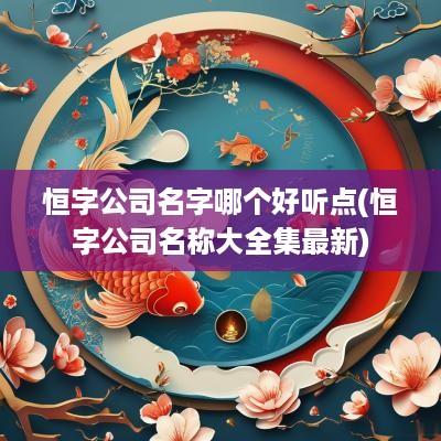 恒字公司名字哪个好听点(恒字公司名称大全集最新)