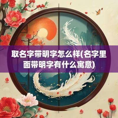 取名字带明字怎么样(名字里面带明字有什么寓意)