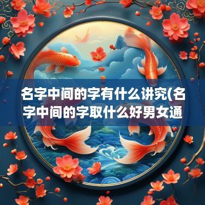 名字中间的字有什么讲究(名字中间的字取什么好男女通用)