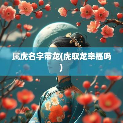 属虎名字带龙(虎取龙幸福吗)