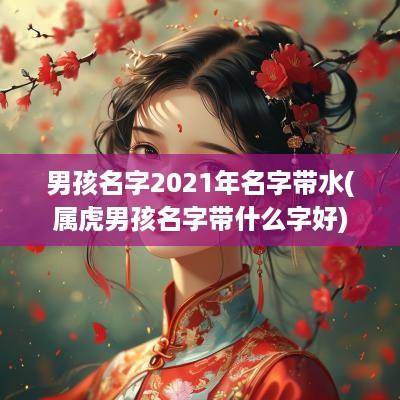 男孩名字2025年名字带水(属虎男孩名字带什么字好)