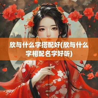 欣与什么字搭配好(欣与什么字相配名字好听)