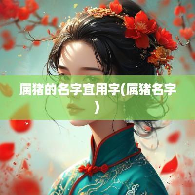 属猪的名字宜用字(属猪名字)