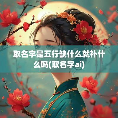 取名字是五行缺什么就补什么吗(取名字ai)