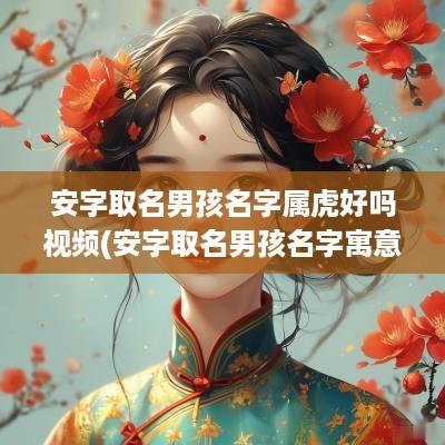 安字取名男孩名字属虎好吗视频(安字取名男孩名字寓意)