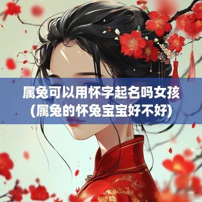 属兔可以用怀字起名吗女孩(属兔的怀兔宝宝好不好)