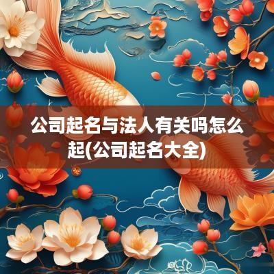 公司起名与法人有关吗怎么起(公司起名大全)
